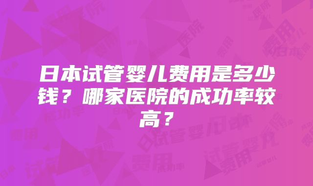日本试管婴儿费用是多少钱?哪家医院的成功率较高?