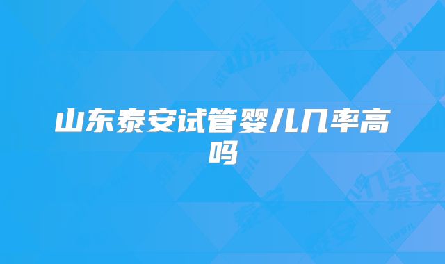 山东泰安试管婴儿几率高吗
