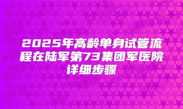 2025年高龄单身试管流程在陆军第73集团军医院详细步骤