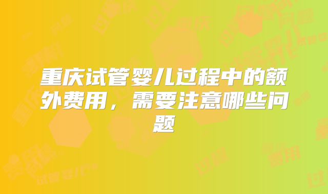 重庆试管婴儿过程中的额外费用，需要注意哪些问题