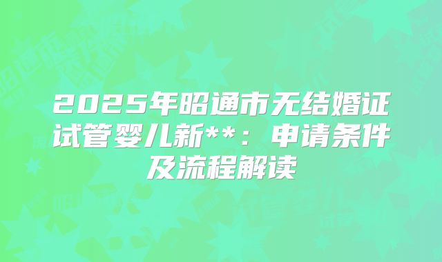 2025年昭通市无结婚证试管婴儿新**:申请条件及流程解读