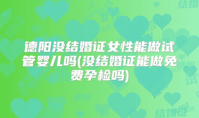 德阳没结婚证女性能做试管婴儿吗(没结婚证能做免费孕检吗)