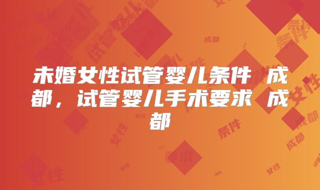 未婚女性试管婴儿条件 成都,试管婴儿手术要求 成都