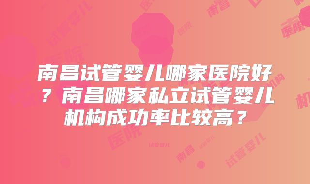 南昌试管婴儿哪家医院好？南昌哪家私立试管婴儿机构成功率比较高？