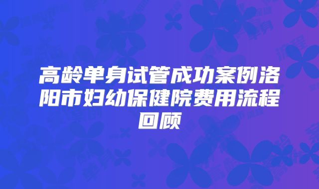 高龄单身试管成功案例洛阳市妇幼保健院费用流程回顾