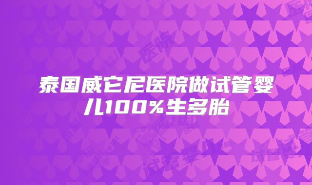 泰国威它尼医院做试管婴儿100%生多胎