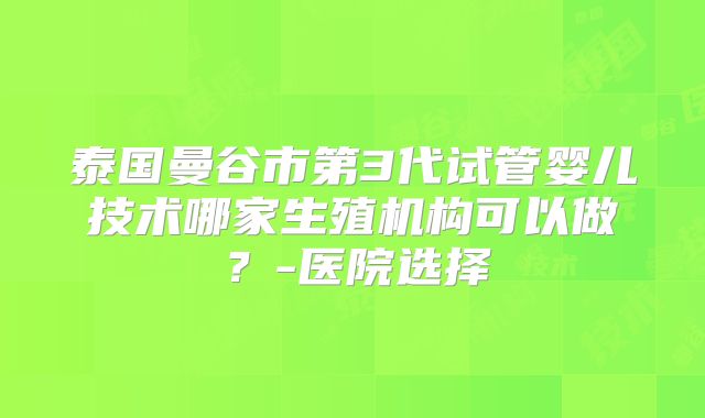 泰国曼谷市第3代试管婴儿技术哪家生殖机构可以做？-医院选择