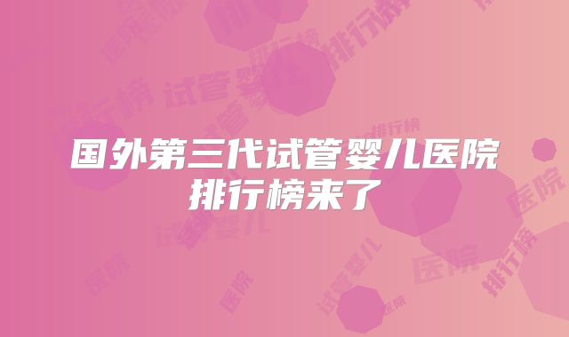 国外第三代试管婴儿医院排行榜来了