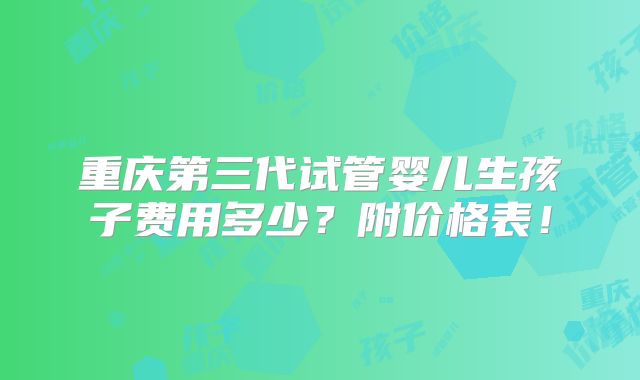 重庆第三代试管婴儿生孩子费用多少?附价格表!