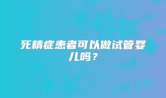 死精症患者可以做试管婴儿吗?