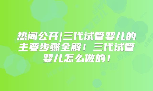 热闻公开|三代试管婴儿的主要步骤全解!三代试管婴儿怎么做的!