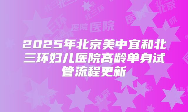 2025年北京美中宜和北三环妇儿医院高龄单身试管流程更新