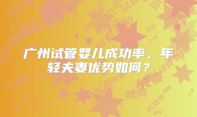 广州试管婴儿成功率，年轻夫妻优势如何？