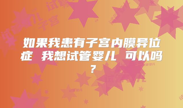 如果我患有子宫内膜异位症 我想试管婴儿 可以吗?