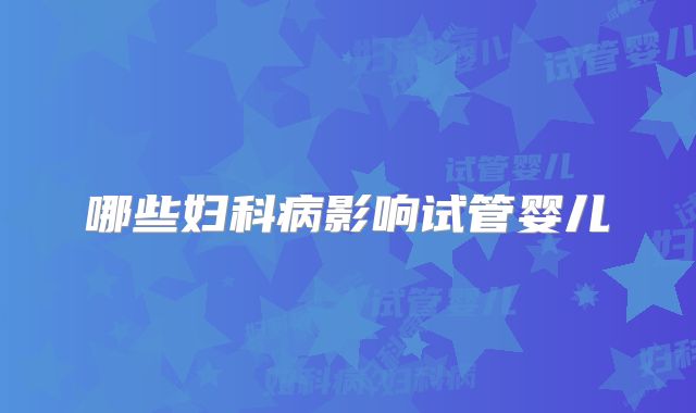 哪些妇科病影响试管婴儿