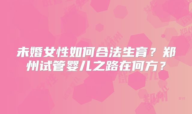 未婚女性如何合法生育?郑州试管婴儿之路在何方?