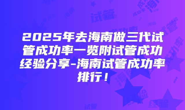 2025年去海南做三代试管成功率一览附试管成功经验分享-海南试管成功率排行!