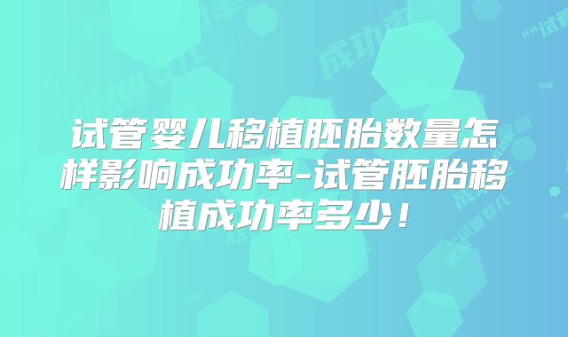 试管婴儿移植胚胎数量怎样影响成功率-试管胚胎移植成功率多少!