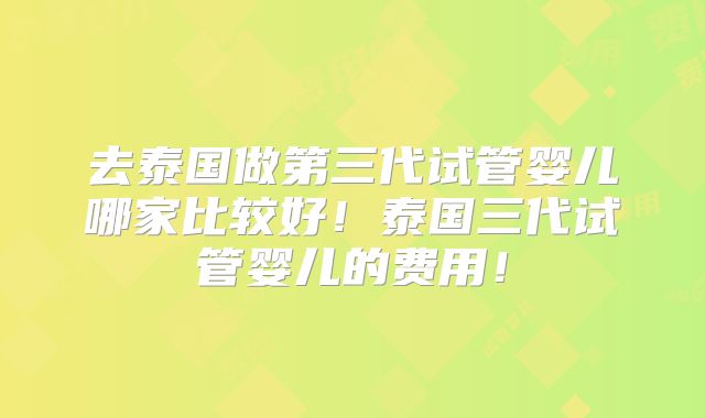 去泰国做第三代试管婴儿哪家比较好！泰国三代试管婴儿的费用！