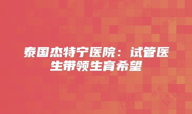 泰国杰特宁医院：试管医生带领生育希望
