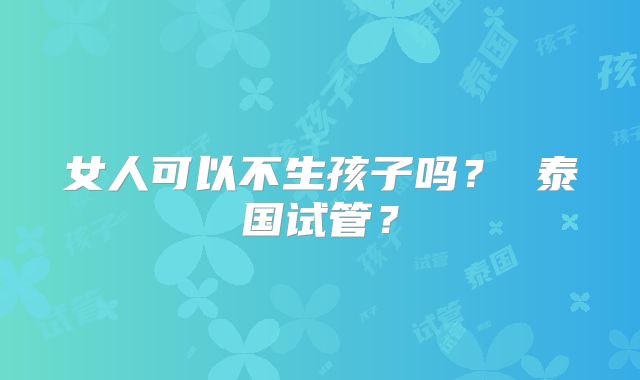 女人可以不生孩子吗? 泰国试管?
