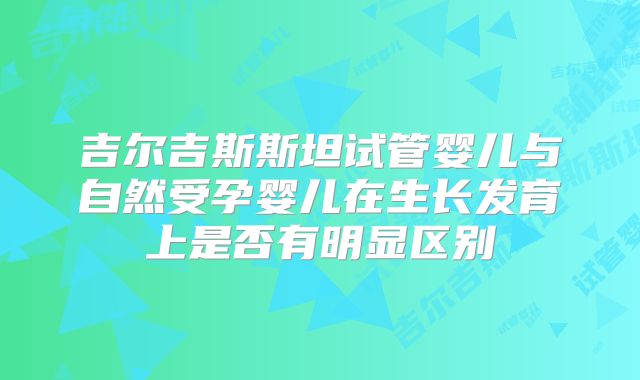 吉尔吉斯斯坦试管婴儿与自然受孕婴儿在生长发育上是否有明显区别