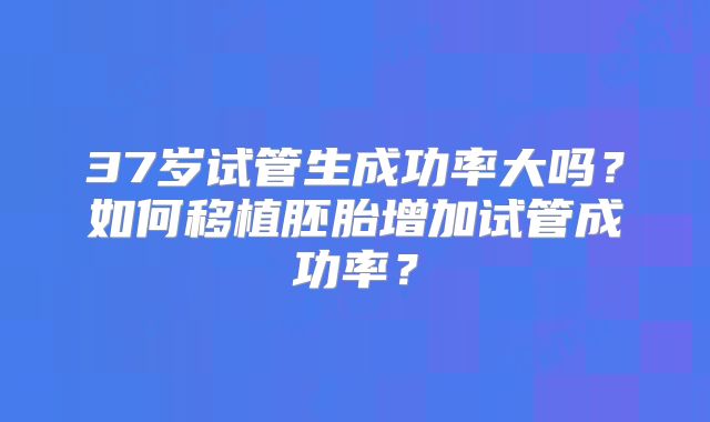 37岁试管生成功率大吗?如何移植胚胎增加试管成功率?