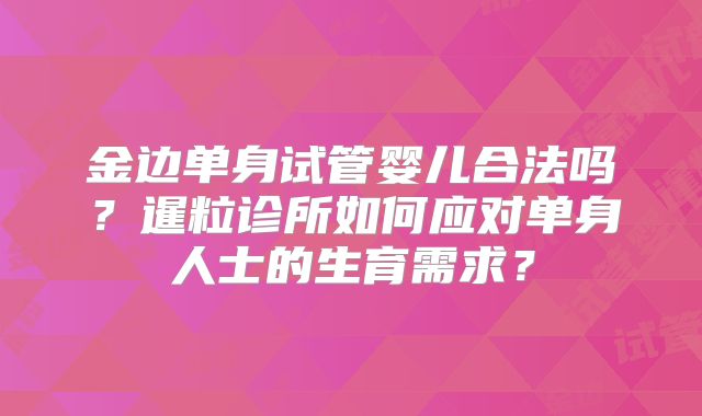 金边单身试管婴儿合法吗?暹粒诊所如何应对单身人士的生育需求?