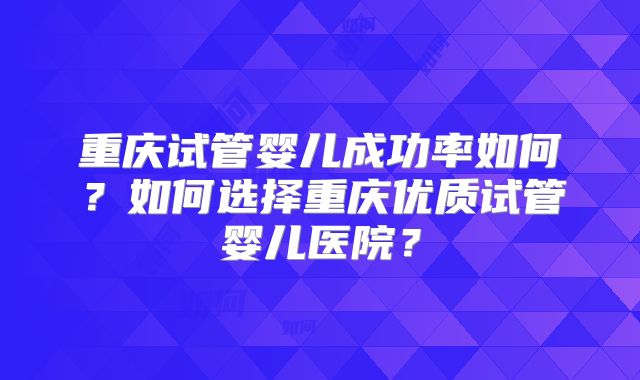 重庆试管婴儿成功率如何?如何选择重庆优质试管婴儿医院?