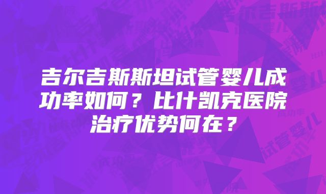吉尔吉斯斯坦试管婴儿成功率如何？比什凯克医院治疗优势何在？
