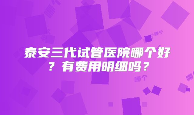 泰安三代试管医院哪个好？有费用明细吗？