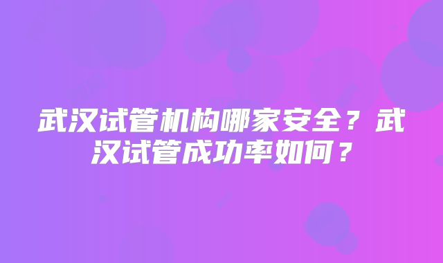 武汉试管机构哪家安全?武汉试管成功率如何?