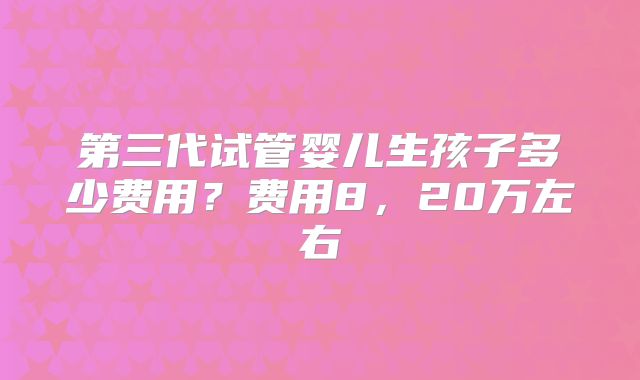 第三代试管婴儿生孩子多少费用?费用8,20万左右
