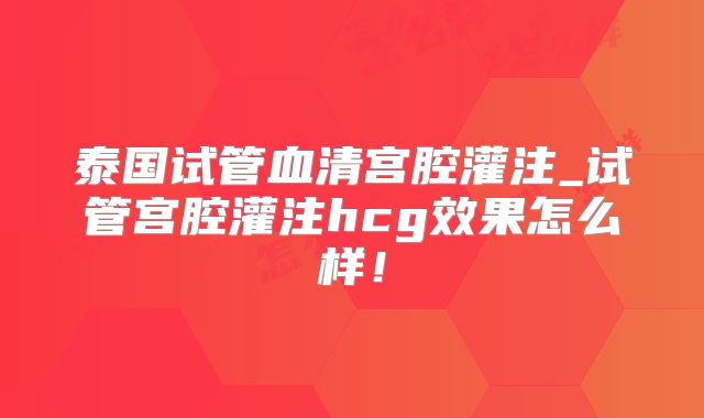 泰国试管血清宫腔灌注_试管宫腔灌注hcg效果怎么样!