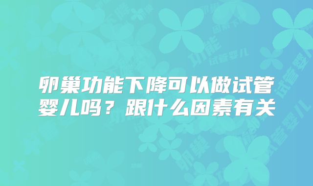 卵巢功能下降可以做试管婴儿吗？跟什么因素有关