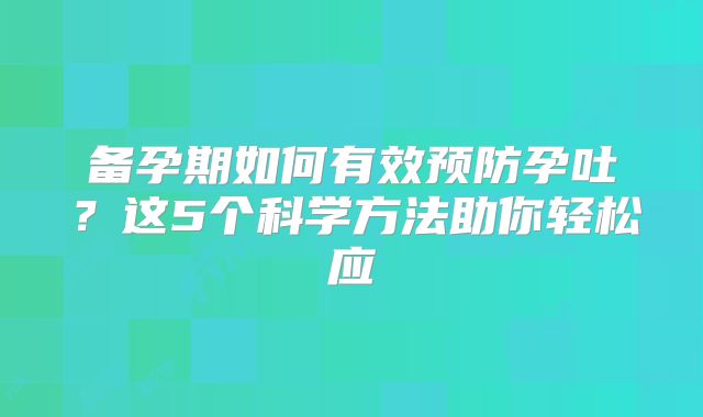 备孕期如何有效预防孕吐？这5个科学方法助你轻松应