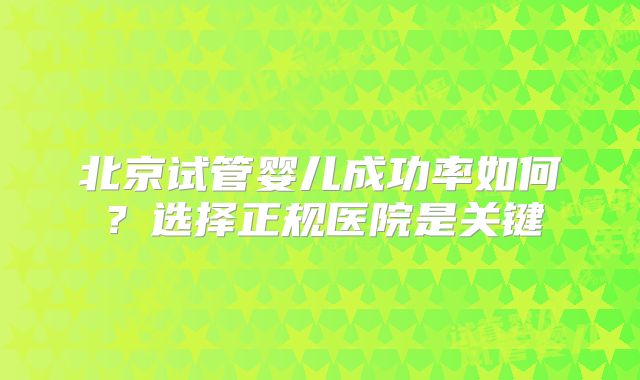 北京试管婴儿成功率如何?选择正规医院是关键