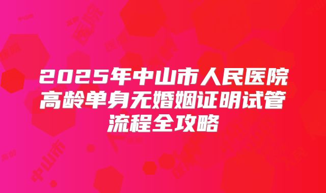 2025年中山市人民医院高龄单身无婚姻证明试管流程全攻略