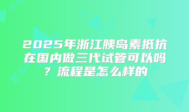 2025年浙江胰岛素抵抗在国内做三代试管可以吗?流程是怎么样的
