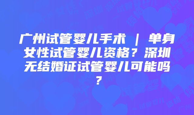 广州试管婴儿手术 | 单身女性试管婴儿资格？深圳无结婚证试管婴儿可能吗？