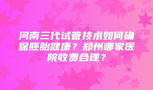河南三代试管技术如何确保胚胎健康?郑州哪家医院收费合理?