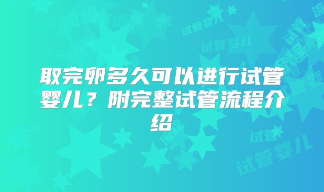 取完卵多久可以进行试管婴儿?附完整试管流程介绍