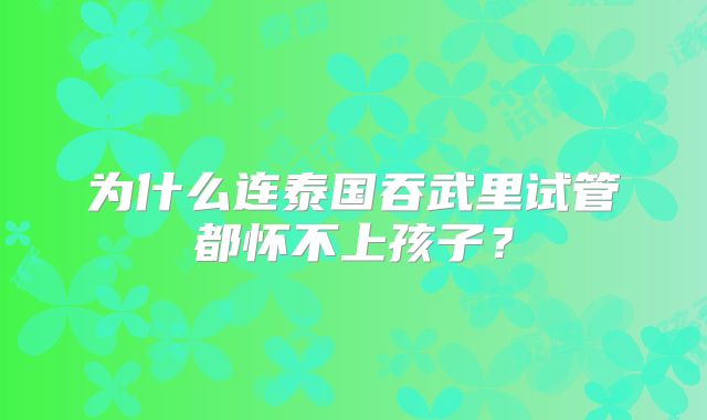 为什么连泰国吞武里试管都怀不上孩子?