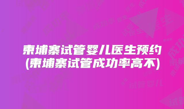 柬埔寨试管婴儿医生预约(柬埔寨试管成功率高不)