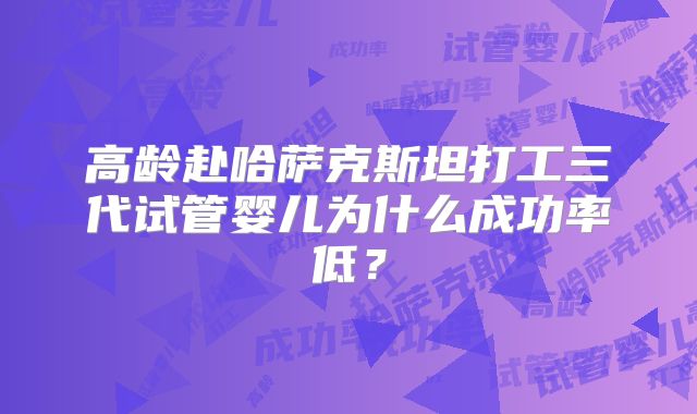 高龄赴哈萨克斯坦打工三代试管婴儿为什么成功率低?