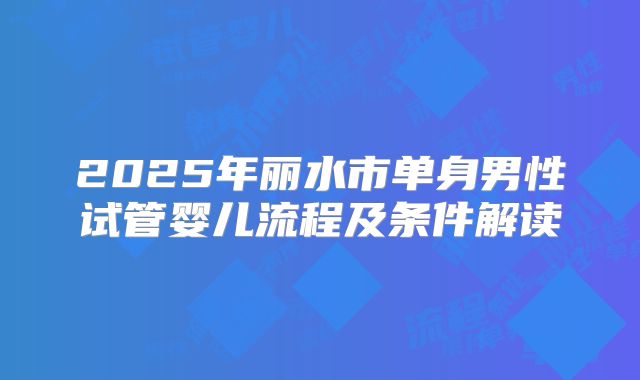 2025年丽水市单身男性试管婴儿流程及条件解读