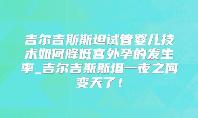 吉尔吉斯斯坦试管婴儿技术如何降低宫外孕的发生率_吉尔吉斯斯坦一夜之间变天了！