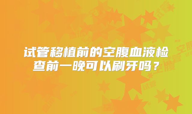 试管移植前的空腹血液检查前一晚可以刷牙吗？