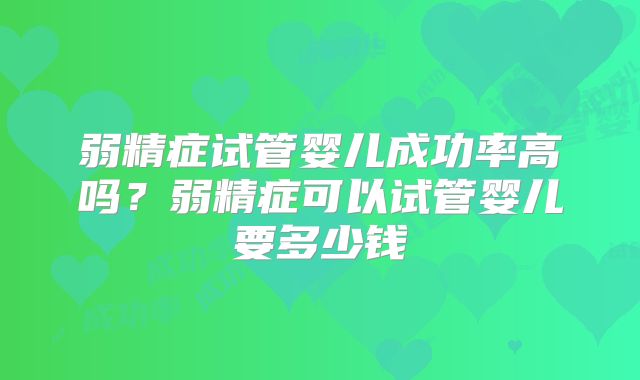 弱精症试管婴儿成功率高吗?弱精症可以试管婴儿要多少钱