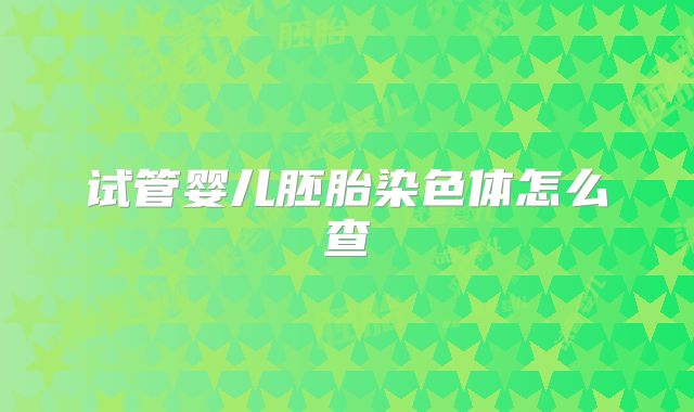 试管婴儿胚胎染色体怎么查